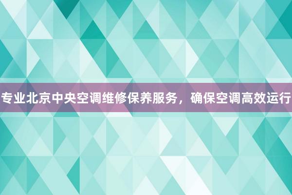 专业北京中央空调维修保养服务，确保空调高效运行